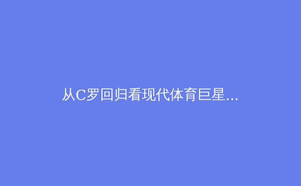 从C罗回归看现代体育巨星商业价值的跨界重塑 - 4