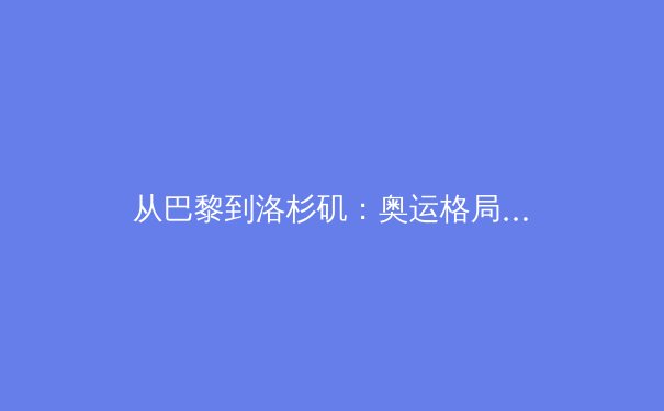 从巴黎到洛杉矶：奥运格局变迁下的中国体育新思考 - 3