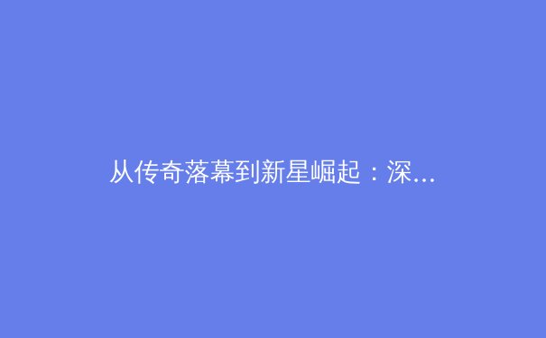 从传奇落幕到新星崛起：深度解析全球体育产业格局的三大变革 - 2