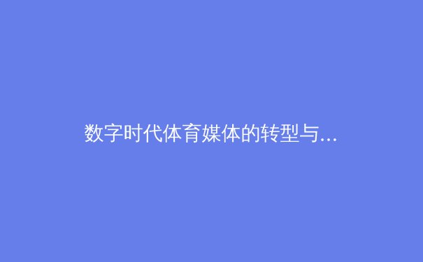 数字时代体育媒体的转型与未来：从转播权争夺到沉浸式体验