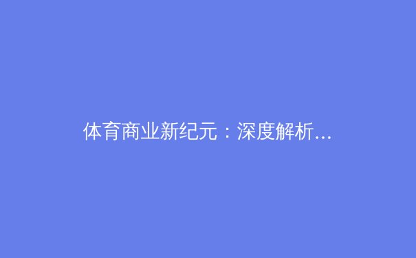 体育商业新纪元：深度解析球迷经济与数字流媒体时代的变革 - 2