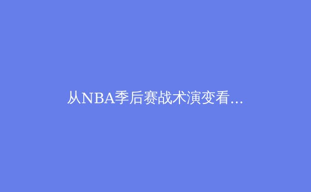 从NBA季后赛战术演变看现代篮球的五个维度革命 - 3